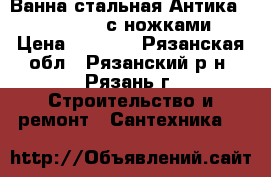 Ванна стальная Антика Nova 1,7*0,7 с ножками  › Цена ­ 4 700 - Рязанская обл., Рязанский р-н, Рязань г. Строительство и ремонт » Сантехника   